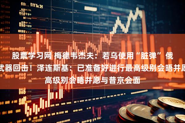 股票学习网 梅德韦杰夫：若乌使用“脏弹” 俄将以战术核武器回击！泽连斯基：已准备好进行最高级别会晤并愿与普京会面