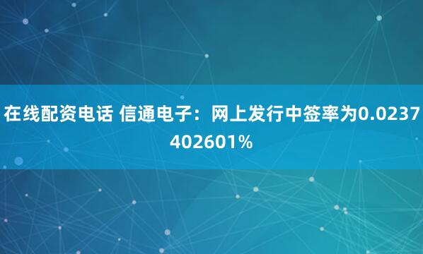在线配资电话 信通电子：网上发行中签率为0.0237402601%