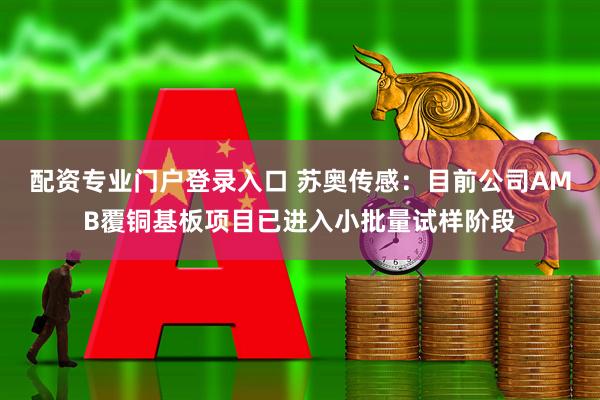 配资专业门户登录入口 苏奥传感：目前公司AMB覆铜基板项目已进入小批量试样阶段
