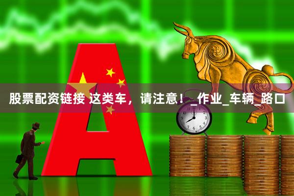 股票配资链接 这类车，请注意！_作业_车辆_路口