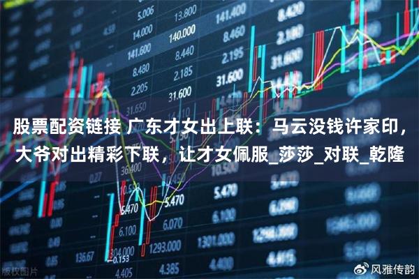 股票配资链接 广东才女出上联：马云没钱许家印，大爷对出精彩下联，让才女佩服_莎莎_对联_乾隆