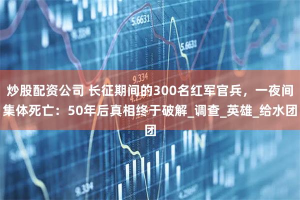 炒股配资公司 长征期间的300名红军官兵，一夜间集体死亡：50年后真相终于破解_调查_英雄_给水团