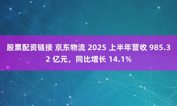 股票配资链接 京东物流 2025 上半年营收 985.32 亿元，同比增长 14.1%