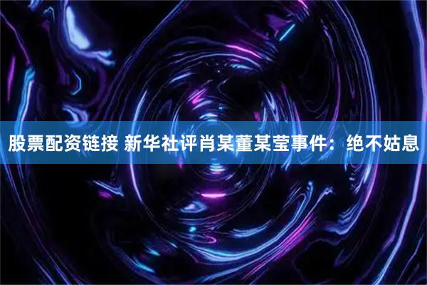 股票配资链接 新华社评肖某董某莹事件：绝不姑息