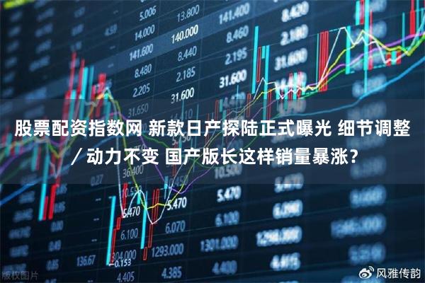 股票配资指数网 新款日产探陆正式曝光 细节调整／动力不变 国产版长这样销量暴涨？