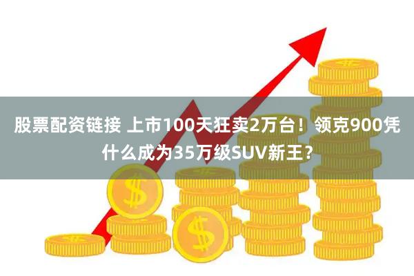 股票配资链接 上市100天狂卖2万台！领克900凭什么成为35万级SUV新王？