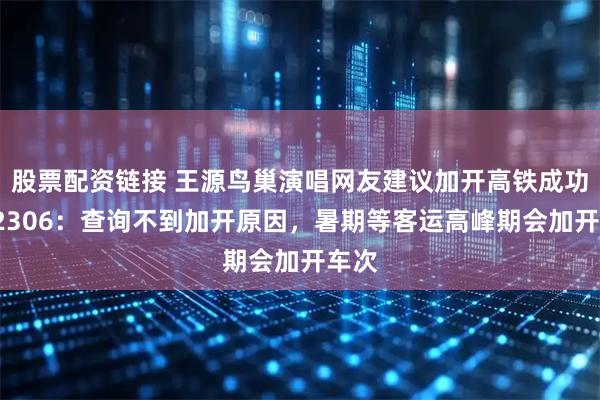 股票配资链接 王源鸟巢演唱网友建议加开高铁成功？12306：查询不到加开原因，暑期等客运高峰期会加开车次