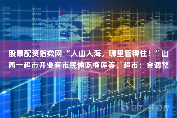 股票配资指数网 “人山人海，哪里管得住！”山西一超市开业有市民偷吃榴莲等，超市：会调整