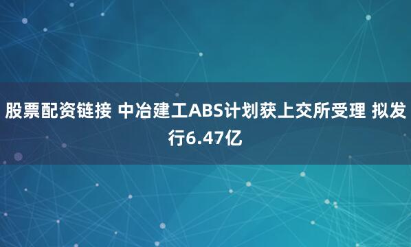 股票配资链接 中冶建工ABS计划获上交所受理 拟发行6.47亿