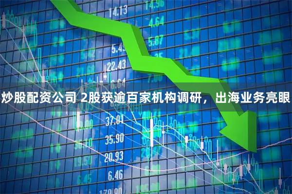 炒股配资公司 2股获逾百家机构调研，出海业务亮眼