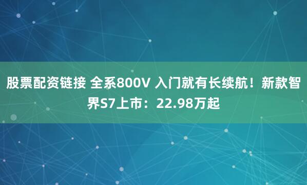 股票配资链接 全系800V 入门就有长续航！新款智界S7上市：22.98万起