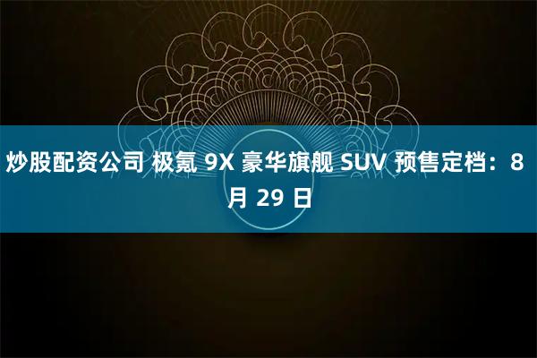 炒股配资公司 极氪 9X 豪华旗舰 SUV 预售定档：8 月 29 日