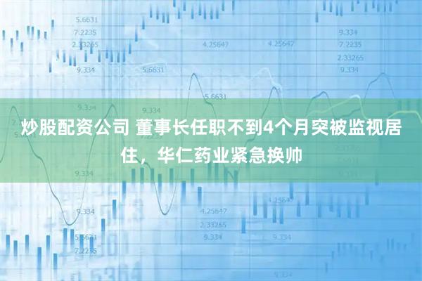 炒股配资公司 董事长任职不到4个月突被监视居住，华仁药业紧急换帅