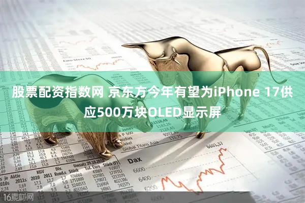 股票配资指数网 京东方今年有望为iPhone 17供应500万块OLED显示屏