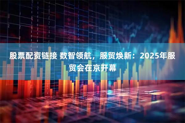 股票配资链接 数智领航，服贸焕新：2025年服贸会在京开幕