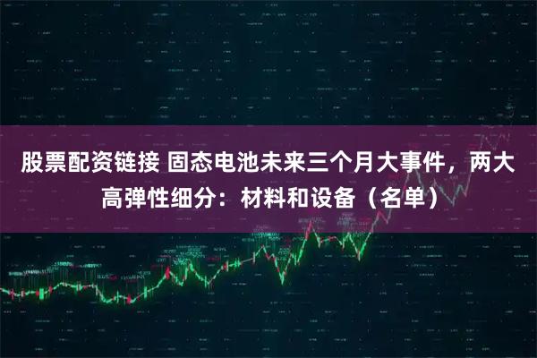 股票配资链接 固态电池未来三个月大事件，两大高弹性细分：材料和设备（名单）