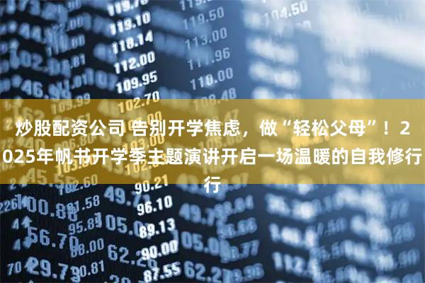 炒股配资公司 告别开学焦虑，做“轻松父母”！2025年帆书开学季主题演讲开启一场温暖的自我修行