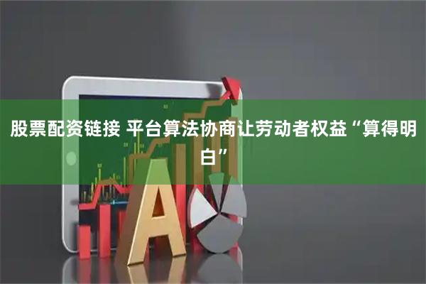 股票配资链接 平台算法协商让劳动者权益“算得明白”