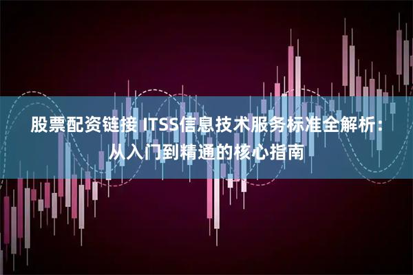 股票配资链接 ITSS信息技术服务标准全解析：从入门到精通的核心指南