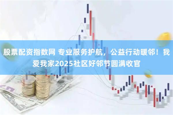 股票配资指数网 专业服务护航，公益行动暖邻！我爱我家2025社区好邻节圆满收官