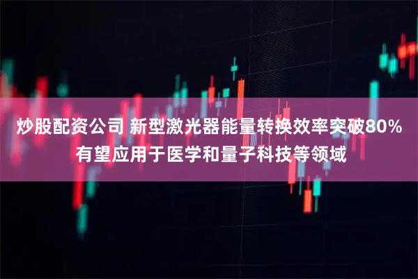 炒股配资公司 新型激光器能量转换效率突破80% 有望应用于医学和量子科技等领域