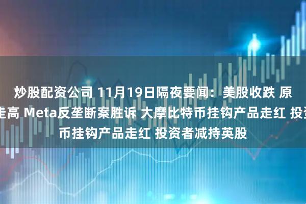 炒股配资公司 11月19日隔夜要闻：美股收跌 原油上涨 金价走高 Meta反垄断案胜诉 大摩比特币挂钩产品走红 投资者减持英股