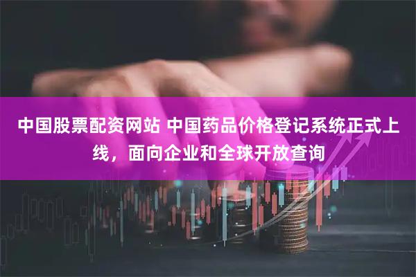 中国股票配资网站 中国药品价格登记系统正式上线，面向企业和全球开放查询