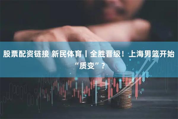 股票配资链接 新民体育丨全胜晋级！上海男篮开始“质变”？