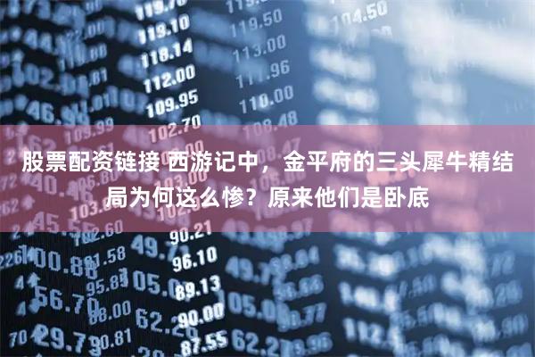 股票配资链接 西游记中，金平府的三头犀牛精结局为何这么惨？原来他们是卧底