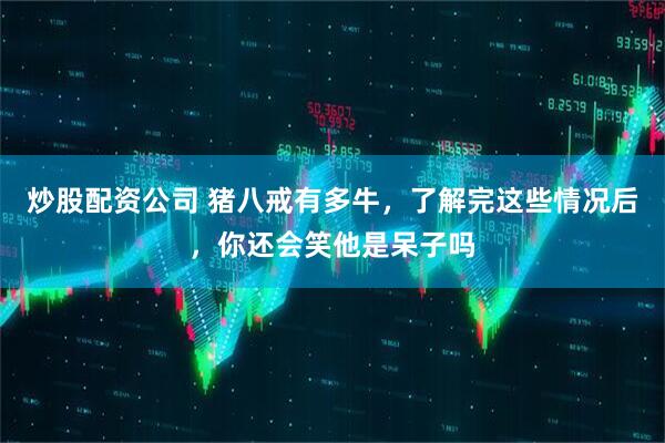 炒股配资公司 猪八戒有多牛，了解完这些情况后，你还会笑他是呆子吗