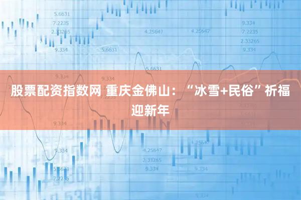股票配资指数网 重庆金佛山：“冰雪+民俗”祈福迎新年