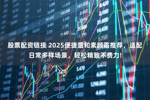 股票配资链接 2025便捷温和素颜霜推荐，适配日常多样场景，轻松精致不费力!