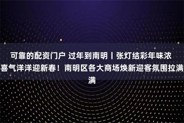 可靠的配资门户 过年到南明丨张灯结彩年味浓 喜气洋洋迎新春！南明区各大商场焕新迎客氛围拉满